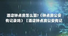 酒店钟点房怎么算?（钟点房公安有记录吗）【酒店钟点房公安有记录吗？】