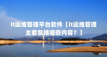 it运维管理平台软件【it运维管理主要包括哪些内容？】