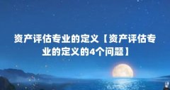资产评估专业的定义【资产评估专业的定义的4个问题】