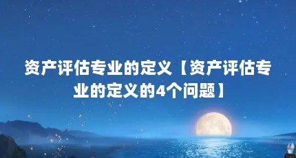 资产评估专业的定义【资产评估专业的定义的4个问题】