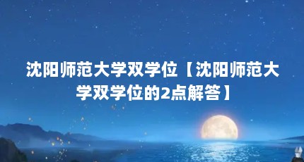 沈阳师范大学双学位【沈阳师范大学双学位的2点解答】