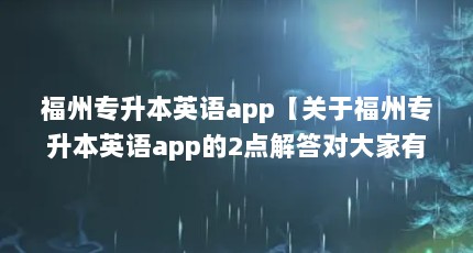 福州专升本英语app【关于福州专升本英语app的2点解答对大家有用】