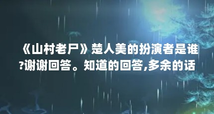 《山村老尸》楚人美的扮演者是谁?谢谢回答。知道的回答,多余的话也不...（《山村老尸》 第一部中的女鬼是谁扮演的）【《山村老尸》楚人美的扮演者施念慈】
