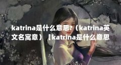 katrina是什么意思?（katrina英文名寓意）【katrina是什么意思katrina英文名寓意着什