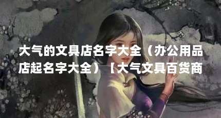 大气的文具店名字大全（办公用品店起名字大全）【大气文具百货商城]袁成文具百货商城]云锐文具店】