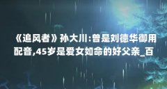 《追风者》孙大川:曾是刘德华御用配音,45岁是爱女如命的好父亲_百度知...（孙