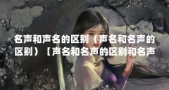 名声和声名的区别（声名和名声的区别）【声名和名声的区别和名声的区别和声