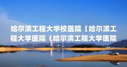 哈尔滨工程大学校医院【哈尔滨工程大学医院（哈尔滨工程大学医院（专科医院）】