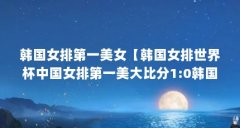 韩国女排第一美女【韩国女排世界杯中国女排第一美大比分1:0韩国女排】