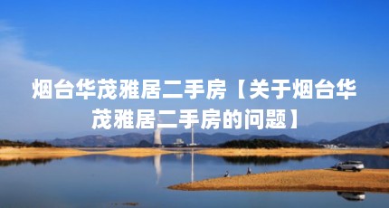 烟台华茂雅居二手房【关于烟台华茂雅居二手房的问题】