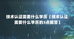 技术认证需要什么学历【技术认证需要什么学历的3点解答】