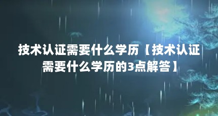 技术认证需要什么学历【技术认证需要什么学历的3点解答】