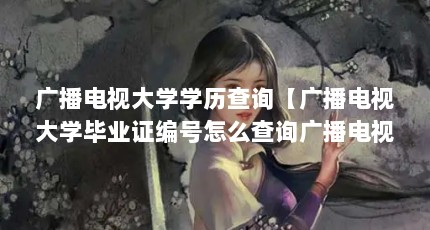 广播电视大学学历查询【广播电视大学毕业证编号怎么查询广播电视大学学历查询的3点解答】