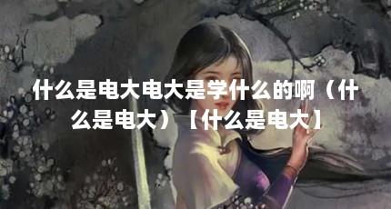 什么是电大电大是学什么的啊（什么是电大）【什么是电大】