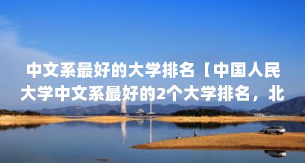 中文系最好的大学排名【中国人民大学中文系最好的2个大学排名，北大师范大学a27】