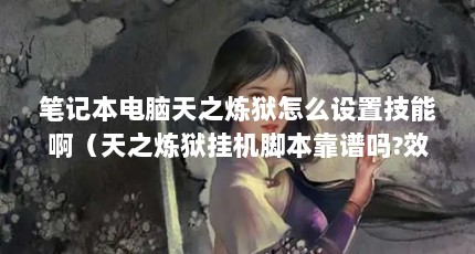 笔记本电脑天之炼狱怎么设置技能啊（天之炼狱挂机脚本靠谱吗?效果怎么样?）【《天之炼狱》天之炼狱挂机脚本靠谱吗天之炼狱挂机脚本靠谱吗】