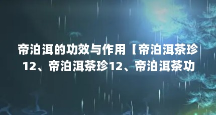 帝泊洱的功效与作用【帝泊洱茶珍12、帝泊洱茶珍12、帝泊洱茶功效与作用】