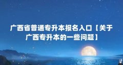 广西省普通专升本报名入口【关于广西专升本的一些问题】