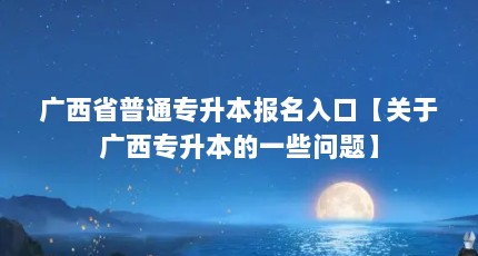 广西省普通专升本报名入口【关于广西专升本的一些问题】