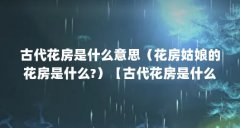 古代花房是什么意思（花房姑娘的花房是什么?）【古代花房是什么意思】