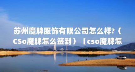 苏州魔牌服饰有限公司怎么样?（CSo魔牌怎么签到）【cso魔牌怎么签到】