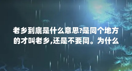 老乡到底是什么意思?是同个地方的才叫老乡,还是不要同。为什么我和他们...（老乡什么意思）【\