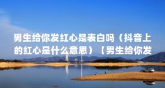 男生给你发红心是表白吗（抖音上的红心是什么意思）【男生给你发红心是表白