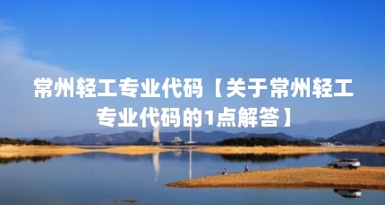 常州轻工专业代码【关于常州轻工专业代码的1点解答】