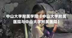 中山大学附属学院【中山大学附属医院与中山大学附属医院】