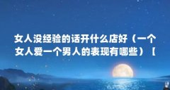 女人没经验的话开什么店好(一个女人爱一个男人的表现有哪些)【女人没经验