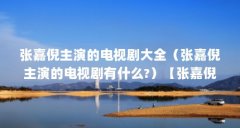 张嘉倪主演的电视剧大全(张嘉倪主演的电视剧有什么?)【张嘉倪主演的电视