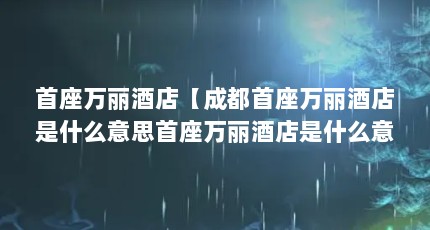 首座万丽酒店【成都首座万丽酒店是什么意思首座万丽酒店是什么意思】
