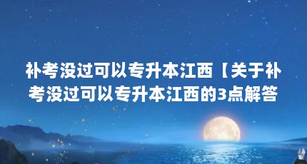 补考没过可以专升本江西【关于补考没过可以专升本江西的3点解答对大家有用】