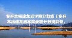专升本福建龙岩学院分数线【专升本福建龙岩学院录取分数线解答，2021年录取分数线】