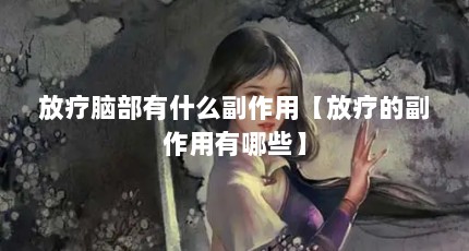 放疗脑部有什么副作用【放疗的副作用有哪些】