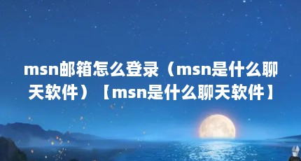 msn邮箱怎么登录（msn是什么聊天软件）【msn是什么聊天软件】