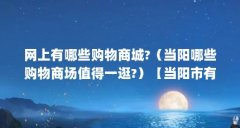 网上有哪些购物商城?（当阳哪些购物商场值得一逛?）【当阳市有哪些购物商场