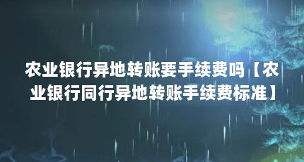 农业银行异地转账要手续费吗【农业银行同行异地转账手续费标准】