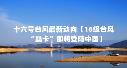 十六号台风最新动向【16级台风“桑卡”即将登陆中国】