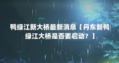 鸭绿江新大桥最新消息【丹东新鸭绿江大桥是否要启动？】