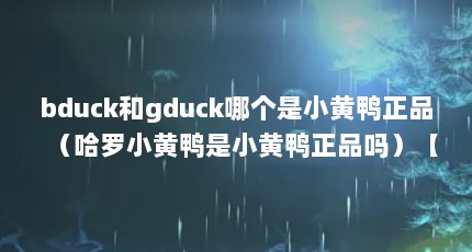 bduck和gduck哪个是小黄鸭正品（哈罗小黄鸭是小黄鸭正品吗）【bduck和gduck哪个是小黄鸭正品】