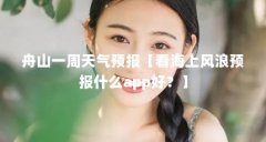 舟山一周天气预报【看海上风浪预报什么app好？】