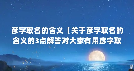 彦字取名的含义【关于彦字取名的含义的3点解答对大家有用彦字取名的解答】