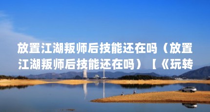 放置江湖叛师后技能还在吗（放置江湖叛师后技能还在吗）【《玩转江湖》叛师后技能还在吗放置江湖叛师后技能还在吗】