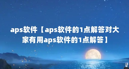 aps软件【aps软件的1点解答对大家有用aps软件的1点解答】