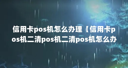 信用卡pos机怎么办理【信用卡pos机二清pos机二清pos机怎么办理】