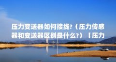 压力变送器如何接线?(压力传感器和变送器区别是什么?)【压力传感器和压力