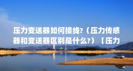 压力变送器如何接线?（压力传感器和变送器区别是什么?）【压力传感器和压力变送器的区别】