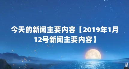 今天的新闻主要内容【2019年1月12号新闻主要内容】