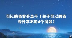可以跨省专升本不【关于可以跨省专升本不的4个问题】